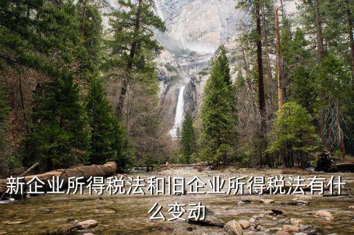 企業(yè)所得稅有什么變化，新企業(yè)所得稅法和舊企業(yè)所得稅法有什么變動