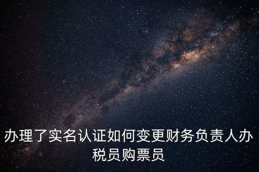 辦理了實(shí)名認(rèn)證如何變更財務(wù)負(fù)責(zé)人辦稅員購票員