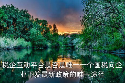 什么是稅企交互平臺(tái)，稅企互動(dòng)平臺(tái)是否是唯一一個(gè)國稅向企業(yè)下發(fā)最新政策的唯一途徑