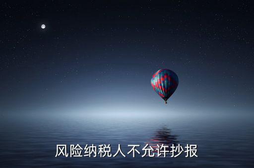 風(fēng)險納稅人不允許抄報是什么意思，風(fēng)險納稅人不允許抄報怎么就風(fēng)險納稅人了