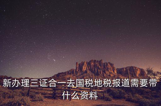 三證合一后稅務(wù)報(bào)到需要什么資料，三證合一后新辦企業(yè)稅務(wù)報(bào)到需要帶什么資料