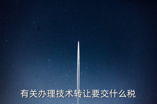 技術(shù)轉(zhuǎn)讓服務(wù)征什么稅，有關(guān)辦理技術(shù)轉(zhuǎn)讓要交什么稅