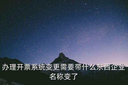 注銷開(kāi)票系統(tǒng)需要什么，辦理開(kāi)票系統(tǒng)變更需要帶什么東西企業(yè)名稱變了