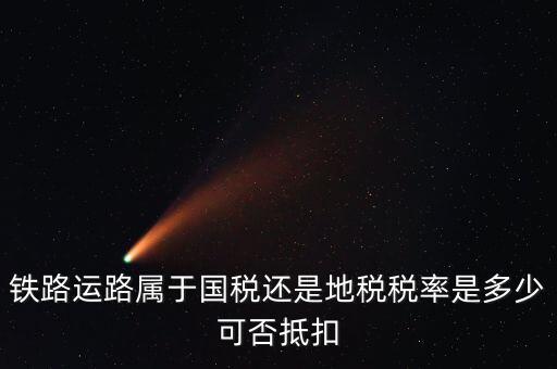 鐵路上什么稅，鐵路運路屬于國稅還是地稅稅率是多少可否抵扣