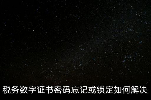 稅務數字證書密碼忘記或鎖定如何解決