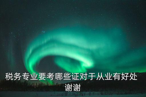 稅務(wù)方面有什么證書，稅務(wù)專業(yè)要考哪些證對于從業(yè)有好處 謝謝