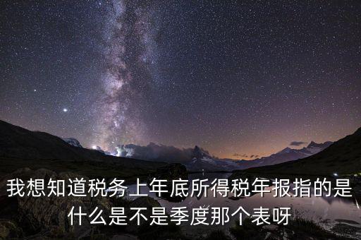 稅務(wù)局年報是什么稅，我想知道稅務(wù)上年底所得稅年報指的是什么是不是季度那個表呀