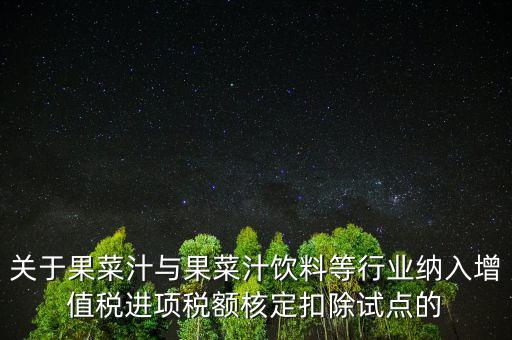 什么是核定扣除，關(guān)于果菜汁與果菜汁飲料等行業(yè)納入增值稅進(jìn)項稅額核定扣除試點(diǎn)的
