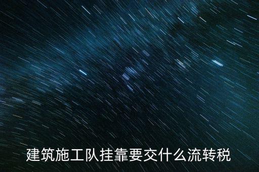 掛靠經(jīng)營(yíng)交納什么稅種，建筑施工隊(duì)掛靠要交什么流轉(zhuǎn)稅