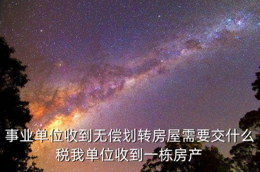 事業(yè)單位需要納什么稅，事業(yè)單位收到無償劃轉(zhuǎn)房屋需要交什么稅我單位收到一棟房產(chǎn)