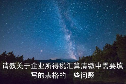 匯算清繳根據(jù)什么表，請教關(guān)于企業(yè)所得稅匯算清繳中需要填寫的表格的一些問題