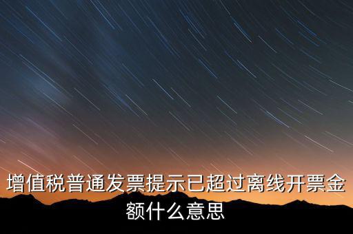 發(fā)票離線金額是什么，增值稅普通發(fā)票提示已超過離線開票金額什么意思