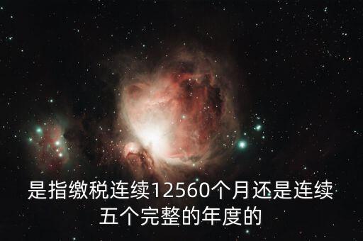年度完稅憑證是什么，是指繳稅連續(xù)12560個月還是連續(xù)五個完整的年度的