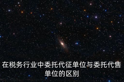 代征代售是什么意思，在稅務行業(yè)中委托代征單位與委托代售單位的區(qū)別
