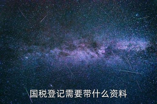 國稅稅務(wù)登記需要什么，國稅登記需要帶什么資料