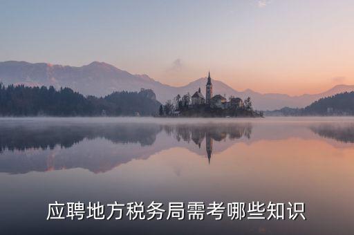 地稅局要參加什么考試，應聘地方稅務局需考哪些知識