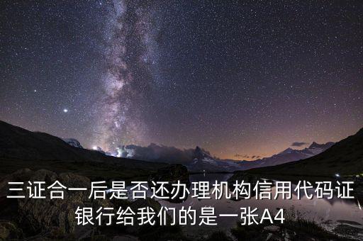 三證合一后名字叫什么，三證合一后是否還辦理機(jī)構(gòu)信用代碼證銀行給我們的是一張A4
