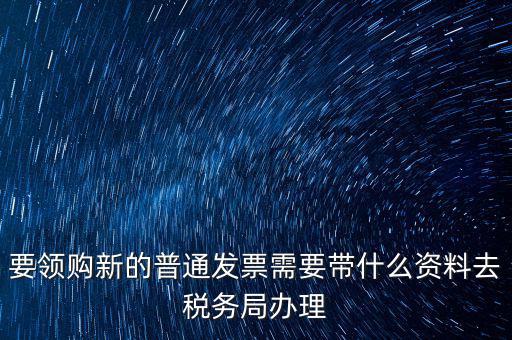要領購新的普通發(fā)票需要帶什么資料去稅務局辦理