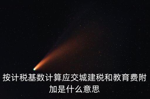城建稅和教育費(fèi)附加統(tǒng)稱什么，按計(jì)稅基數(shù)計(jì)算應(yīng)交城建稅和教育費(fèi)附加是什么意思