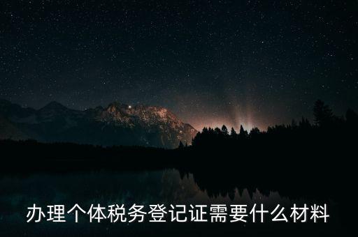 個(gè)體戶稅務(wù)登記需要什么資料，辦理個(gè)體稅務(wù)登記證需要什么材料
