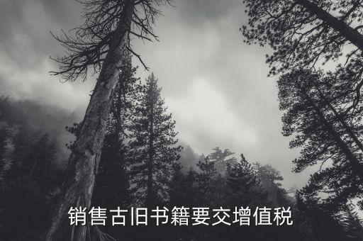圖書什么時候收增值稅，銷售古舊書籍要交增值稅