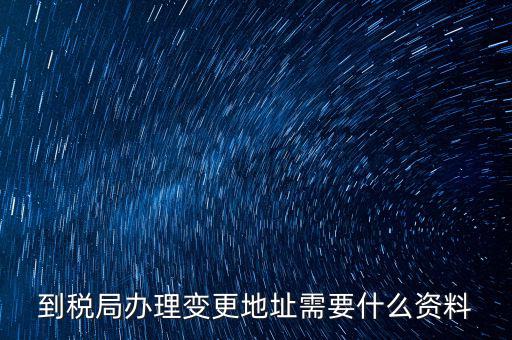 地稅變更地址需要什么資料，到稅局辦理變更地址需要什么資料