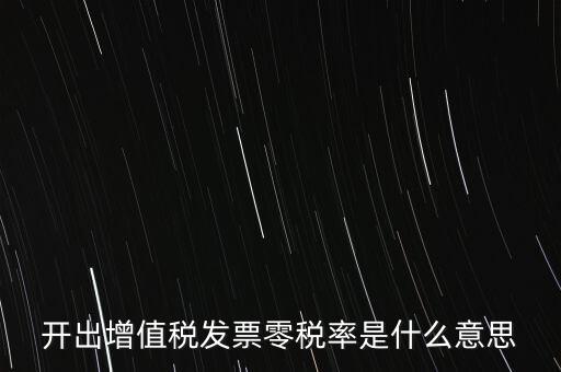 增值稅的零稅率是指什么，開出增值稅發(fā)票零稅率是什么意思