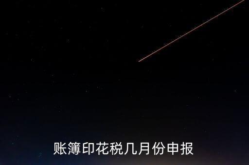 賬簿印花稅什么時候申報，賬簿印花稅一定要在1月份申報么