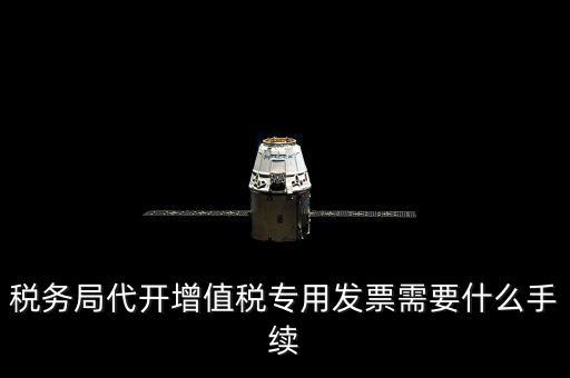 代增值稅專用發(fā)票需要什么資料，稅務(wù)局代增值稅專用發(fā)票需要什么資料