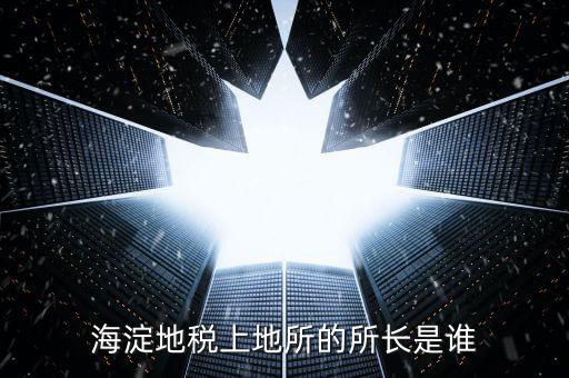 地稅局所長(zhǎng)是做什么，海淀地稅上地所的所長(zhǎng)是誰(shuí)