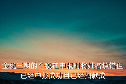 金稅三期的個稅在申報(bào)時將姓名填錯但已經(jīng)申報(bào)成功且已經(jīng)扣款成