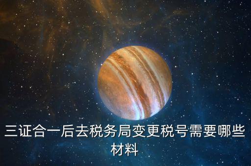 地稅改稅號用什么，三證合一后去稅務(wù)局變更稅號需要哪些材料