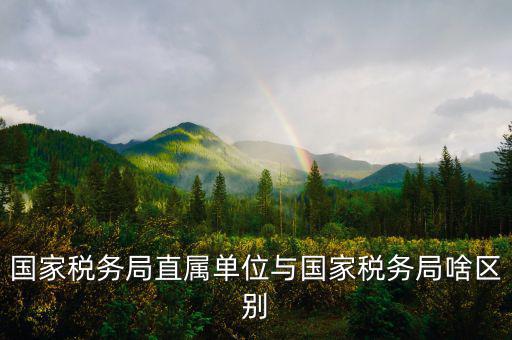 國稅直屬局管什么區(qū)別，直屬國稅與市區(qū)國稅有什么區(qū)別