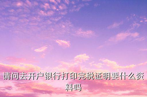 開(kāi)完稅證明需要帶什么，開(kāi)具房產(chǎn)完稅證明需要哪些材料