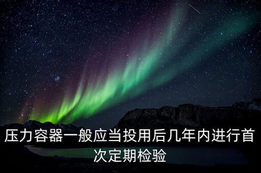 壓力容器一般應當投用后幾年內進行首次定期檢驗