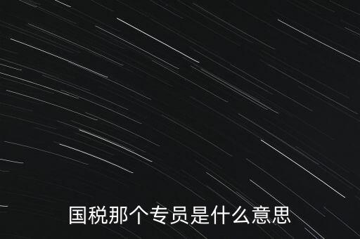 國家稅務(wù)局中的稅務(wù)科室專員是干什么的，稅務(wù)專員是一種什么工作和會計有什么不同和會計一樣也分從