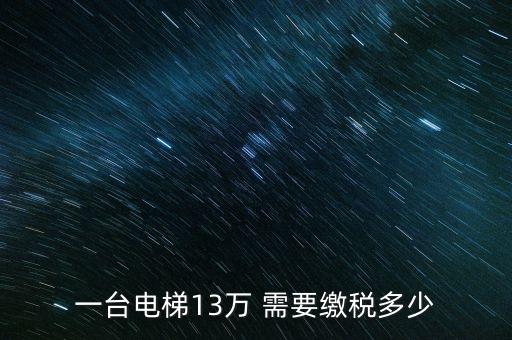 電梯公司需要交什么稅，一臺電梯13萬 需要繳稅多少