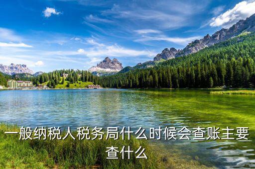 稅務(wù)局什么時(shí)候扎帳，一般納稅人稅務(wù)局什么時(shí)候會(huì)查賬主要查什么