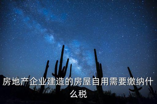企業(yè)出售自建房產(chǎn)要交什么稅，房地產(chǎn)企業(yè)建造的房屋自用需要繳納什么稅