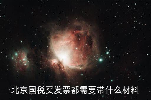北京國(guó)稅局買票需要帶什么，北京國(guó)稅買發(fā)票都需要帶什么材料