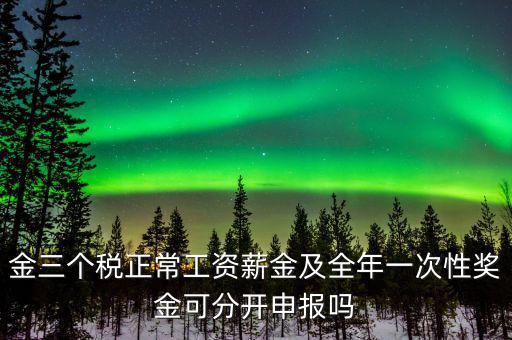 金三個稅是什么，金三個稅正常工資薪金及全年一次性獎金可分開申報(bào)嗎