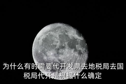 為什么要開跨區(qū)域涉稅事項(xiàng)，為什么有時(shí)需要代開發(fā)票去地稅局去國稅局代開是根據(jù)什么確定