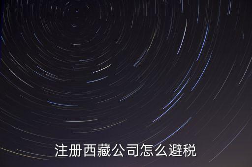 拉薩的企業(yè)有什么稅收，注冊(cè)西藏公司怎么避稅