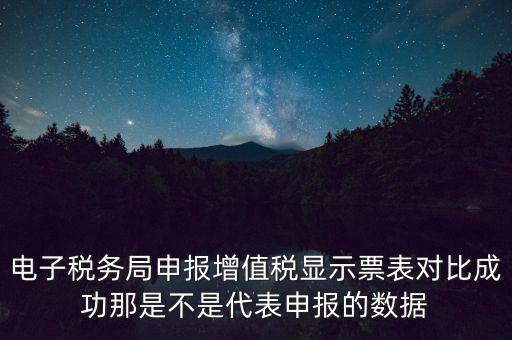 什么叫增值稅申報比對管理，電子稅務局申報增值稅顯示票表對比成功那是不是代表申報的數據