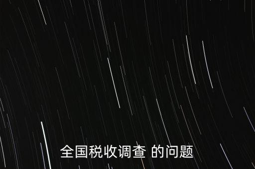 全國稅收資料調(diào)查是什么，全國稅收調(diào)查表說明
