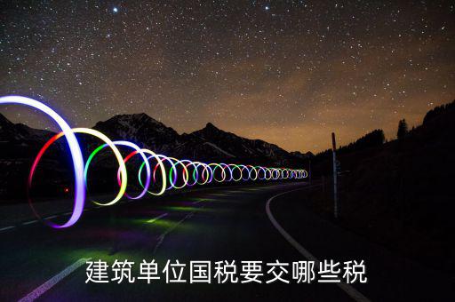 建筑業(yè)在國(guó)稅交什么稅，建筑單位國(guó)稅要交哪些稅