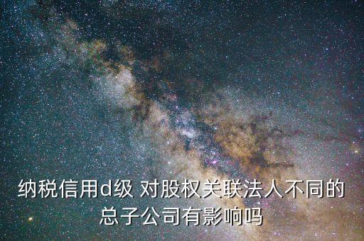 稅務評級為d影響什么，企業(yè)納稅信用等級最低D級對企業(yè)會計人員的影響