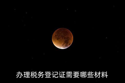 辦理稅務(wù)登記都需要什么材料，辦理稅務(wù)登記證需要哪些材料