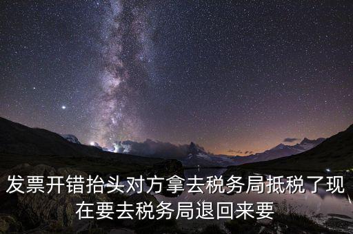 發(fā)票開錯抬頭對方拿去稅務局抵稅了現(xiàn)在要去稅務局退回來要