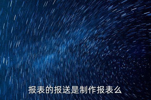 報(bào)表報(bào)送是什么，財(cái)務(wù)報(bào)表月報(bào)季送是什么意思